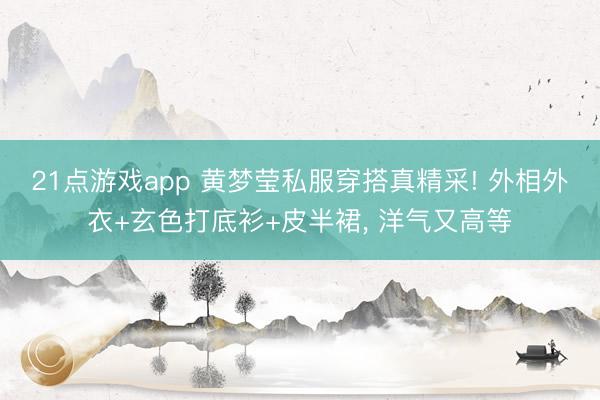 21点游戏app 黄梦莹私服穿搭真精采! 外相外衣+玄色打底衫+皮半裙, 洋气又高等