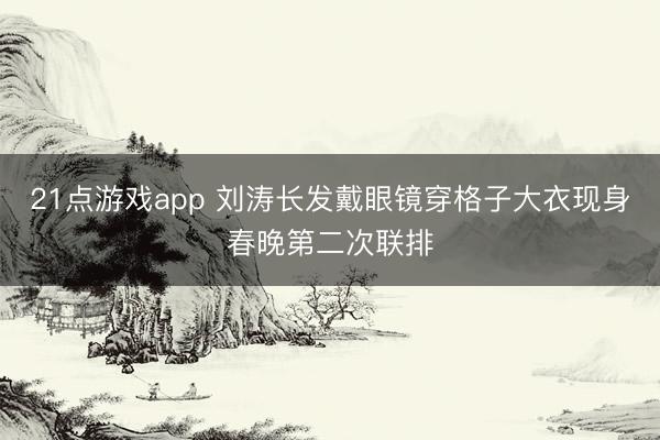21点游戏app 刘涛长发戴眼镜穿格子大衣现身春晚第二次联排