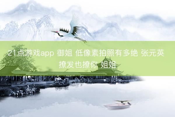 21点游戏app 御姐 低像素拍照有多绝 张元英 撩发也撩你 姐姐