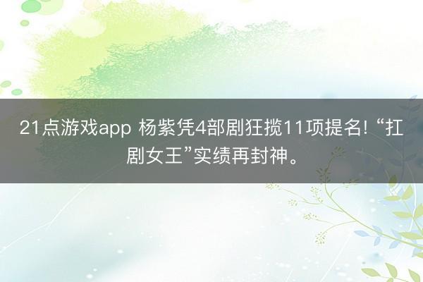 21点游戏app 杨紫凭4部剧狂揽11项提名! “扛剧女王”实绩再封神。