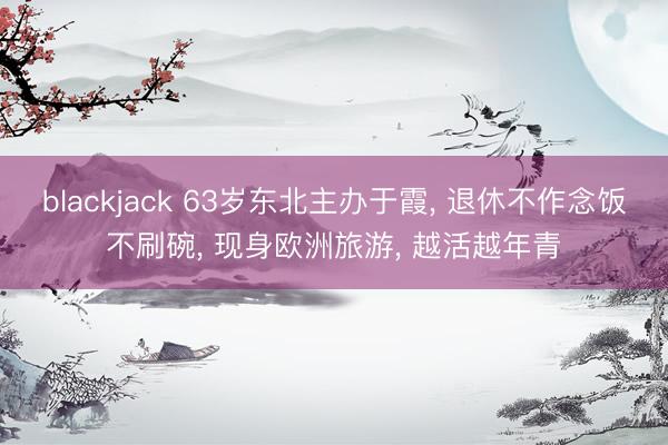 blackjack 63岁东北主办于霞, 退休不作念饭不刷碗, 现身欧洲旅游, 越活越年青