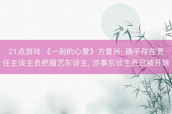 21点游戏 《一刹的心爱》方复兴: 确乎存在责任主谈主员把握艺东谈主, 涉事东谈主员已被开除