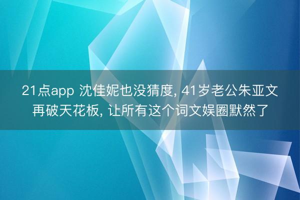 21点app 沈佳妮也没猜度, 41岁老公朱亚文再破天花板, 让所有这个词文娱圈默然了