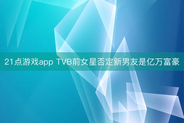 21点游戏app TVB前女星否定新男友是亿万富豪