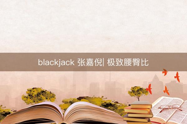 blackjack 张嘉倪| 极致腰臀比
