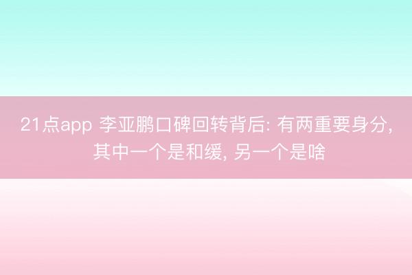 21点app 李亚鹏口碑回转背后: 有两重要身分, 其中一个是和缓, 另一个是啥