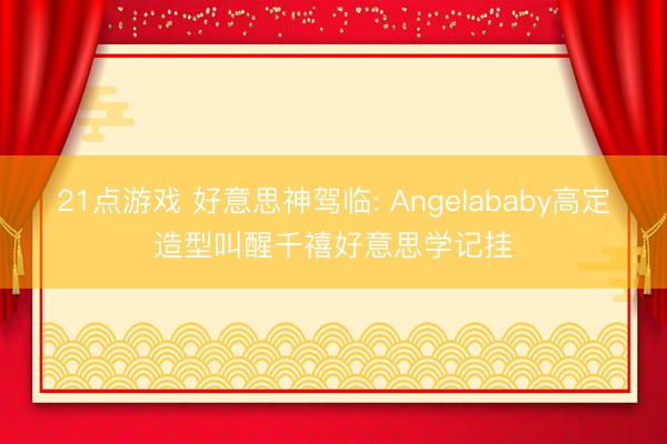 21点游戏 好意思神驾临: Angelababy高定造型叫醒千禧好意思学记挂