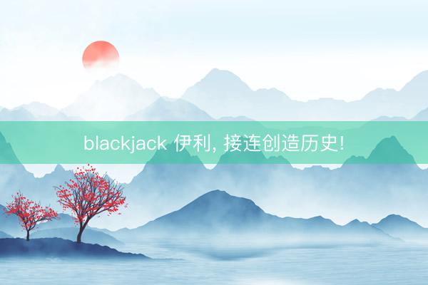 blackjack 伊利, 接连创造历史!