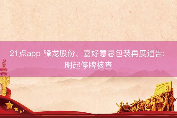 21点app 锋龙股份、嘉好意思包装再度通告: 明起停牌核查