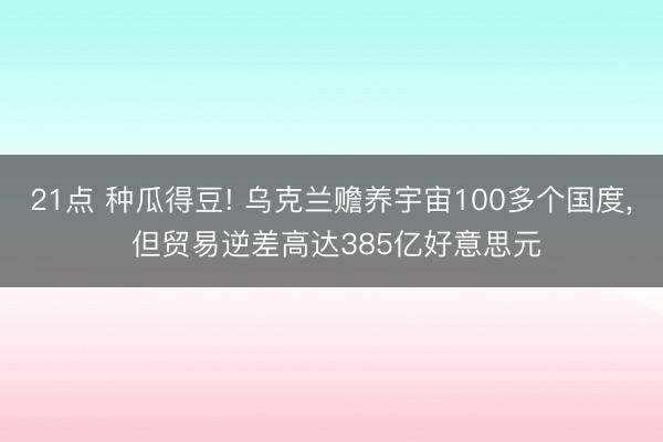 21点 种瓜得豆! 乌克兰赡养宇宙100多个国度, 但贸易逆差高达385亿好意思元