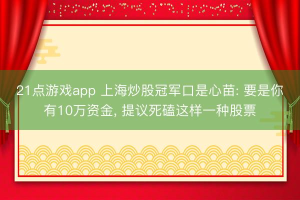 21点游戏app 上海炒股冠军口是心苗: 要是你有10万资金, 提议死磕这样一种股票