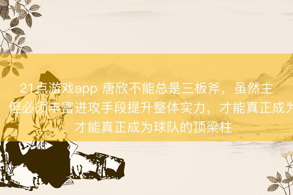 21点游戏app 唐欣不能总是三板斧，虽然主攻接应都能打，但必须丰富进攻手段提升整体实力，才能真正成为球队的顶梁柱