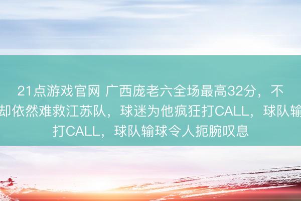 21点游戏官网 广西庞老六全场最高32分，不愧是广西狼兵，却依然难救江苏队，球迷为他疯狂打CALL，球队输球令人扼腕叹息