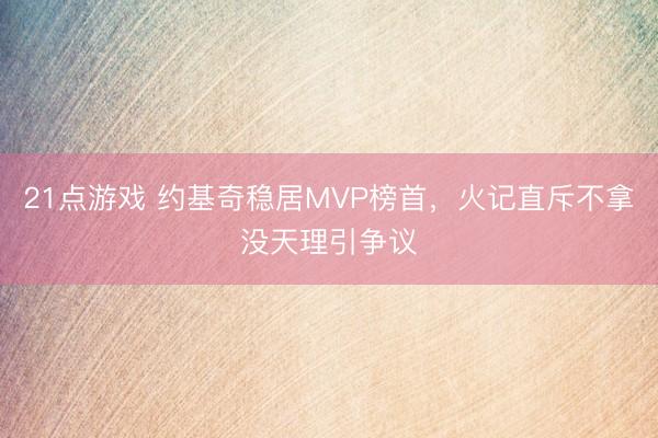 21点游戏 约基奇稳居MVP榜首，火记直斥不拿没天理引争议