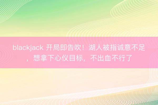 blackjack 开局即告吹！湖人被指诚意不足，想拿下心仪目标，不出血不行了