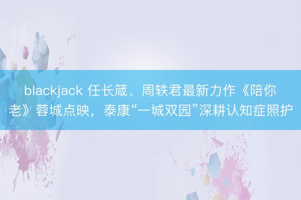 blackjack 任长箴、周轶君最新力作《陪你老》蓉城点映，泰康“一城双园”深耕认知症照护