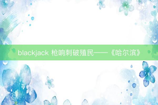 blackjack 枪响刺破殖民——《哈尔滨》