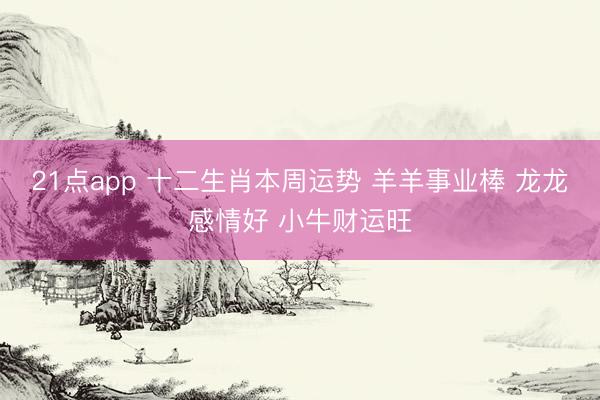 21点app 十二生肖本周运势 羊羊事业棒 龙龙感情好 小牛财运旺