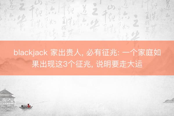 blackjack 家出贵人, 必有征兆: 一个家庭如果出现这3个征兆, 说明要走大运