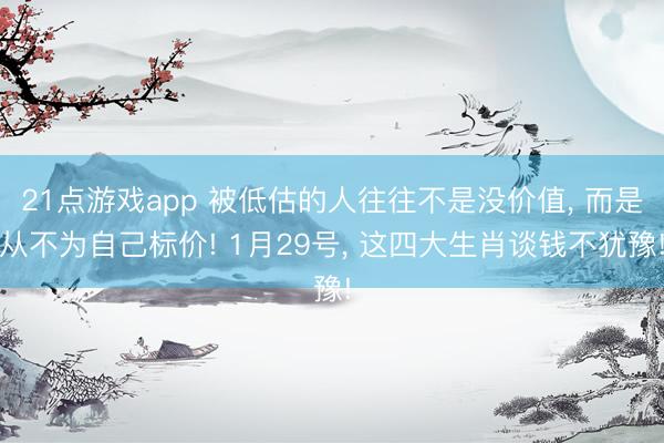 21点游戏app 被低估的人往往不是没价值, 而是从不为自己标价! 1月29号, 这四大生肖谈钱不犹豫!