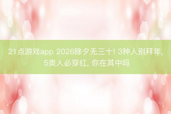 21点游戏app 2026除夕无三十! 3种人别拜年, 5类人必穿红, 你在其中吗
