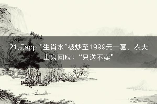 21点app “生肖水”被炒至1999元一套，农夫山泉回应：“只送不卖”