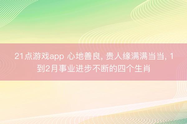 21点游戏app 心地善良, 贵人缘满满当当, 1到2月事业进步不断的四个生肖