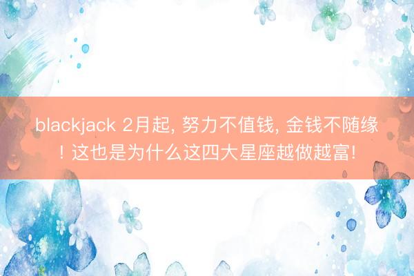 blackjack 2月起, 努力不值钱, 金钱不随缘! 这也是为什么这四大星座越做越富!
