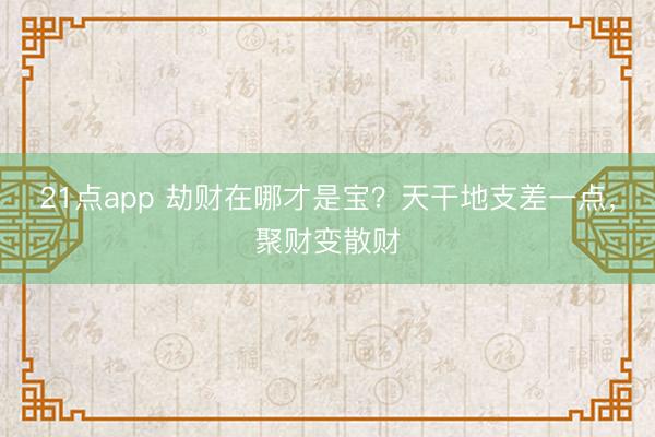 21点app 劫财在哪才是宝？天干地支差一点，聚财变散财