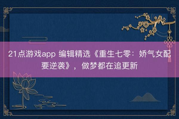 21点游戏app 编辑精选《重生七零：娇气女配要逆袭》，做梦都在追更新