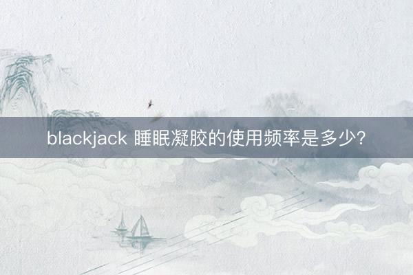 blackjack 睡眠凝胶的使用频率是多少？