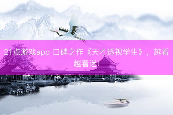 21点游戏app 口碑之作《天才透视学生》，越看越着迷！