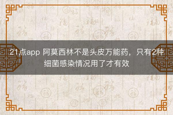 21点app 阿莫西林不是头皮万能药,只有2种细菌感染情况用了才有效