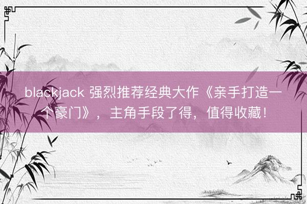 blackjack 强烈推荐经典大作《亲手打造一个豪门》,主角手段了得,值得收藏!
