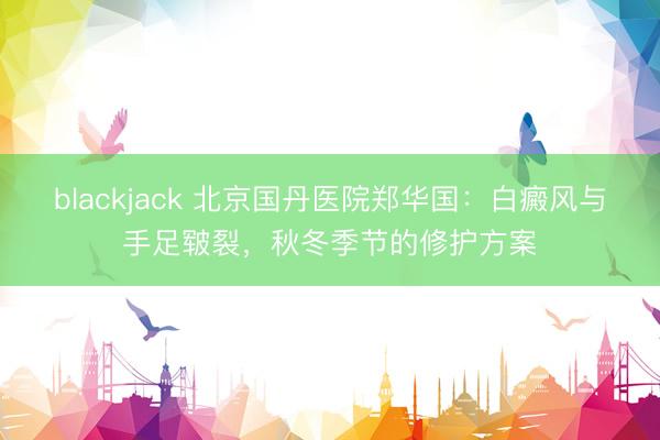 blackjack 北京国丹医院郑华国：白癜风与手足皲裂，秋冬季节的修护方案