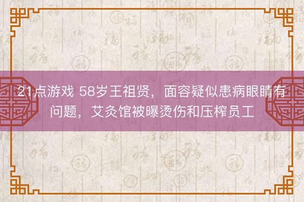 21点游戏 58岁王祖贤,面容疑似患病眼睛有问题,艾灸馆被曝烫伤和压榨员工