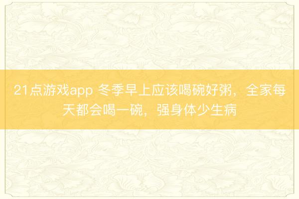 21点游戏app 冬季早上应该喝碗好粥,全家每天都会喝一碗,强身体少生病
