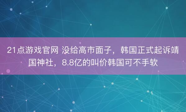 21点游戏官网 没给高市面子，韩国正式起诉靖国神社，8.8亿的叫价韩国可不手软