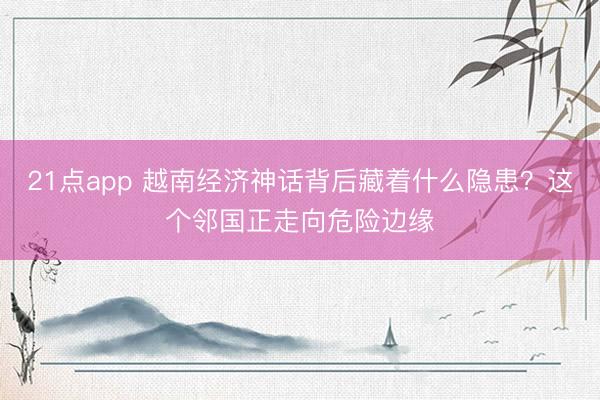 21点app 越南经济神话背后藏着什么隐患？这个邻国正走向危险边缘