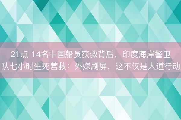 21点 14名中国船员获救背后,印度海岸警卫队七小时生死营救:外媒刷屏,这不仅是人道行动