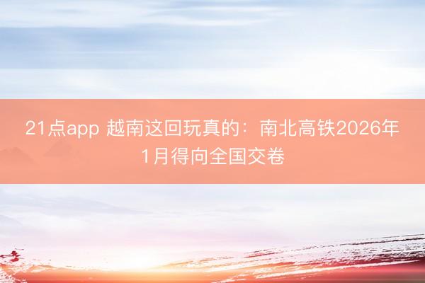 21点app 越南这回玩真的:南北高铁2026年1月得向全国交卷