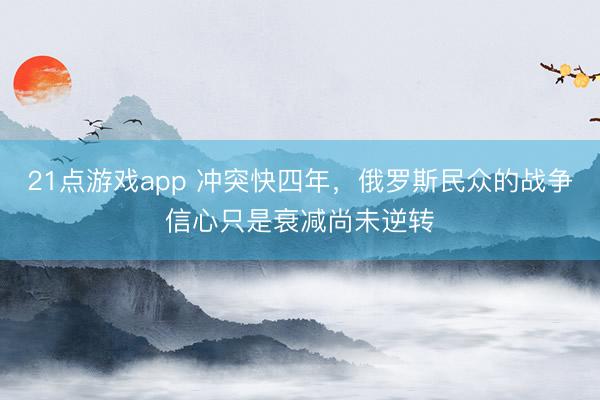 21点游戏app 冲突快四年,俄罗斯民众的战争信心只是衰减尚未逆转