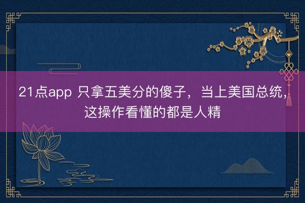 21点app 只拿五美分的傻子,当上美国总统,这操作看懂的都是人精