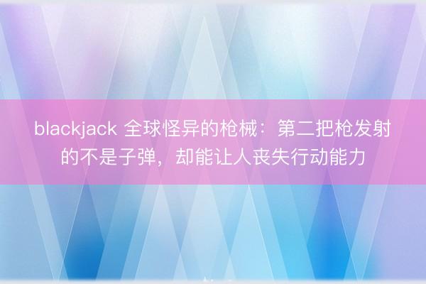 blackjack 全球怪异的枪械:第二把枪发射的不是子弹,却能让人丧失行动能力