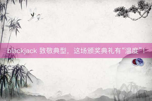 blackjack 致敬典型，这场颁奖典礼有“温度”！
