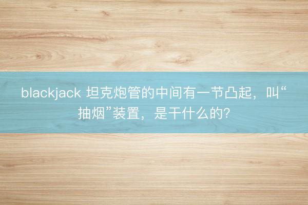 blackjack 坦克炮管的中间有一节凸起，叫“抽烟”装置，是干什么的？
