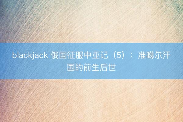 blackjack 俄国征服中亚记（5）：准噶尔汗国的前生后世