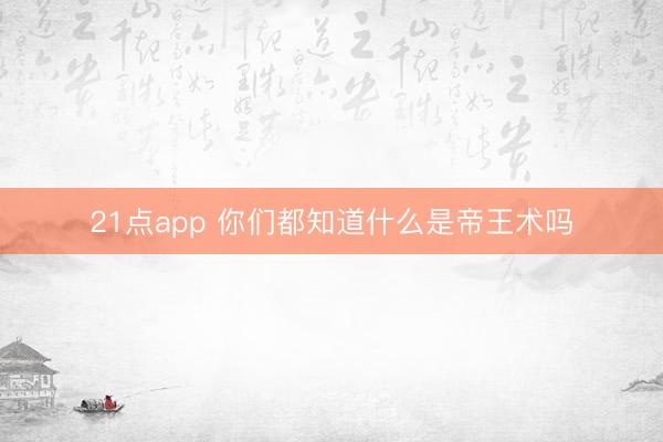 21点app 你们都知道什么是帝王术吗