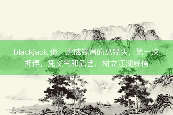 blackjack 他,虎威镖局的总镖头,第一次押镖,凭义气和武艺,树立江湖威信