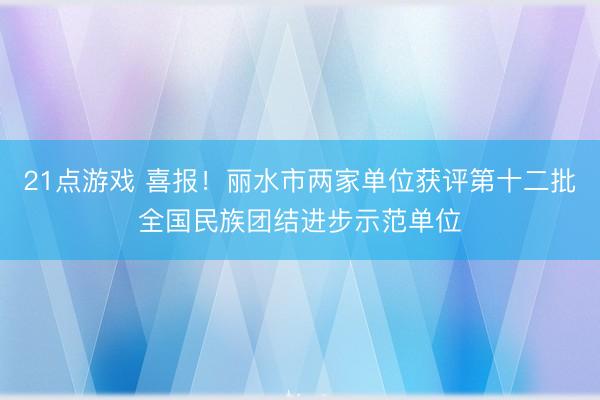 21点游戏 喜报！丽水市两家单位获评第十二批全国民族团结进步示范单位
